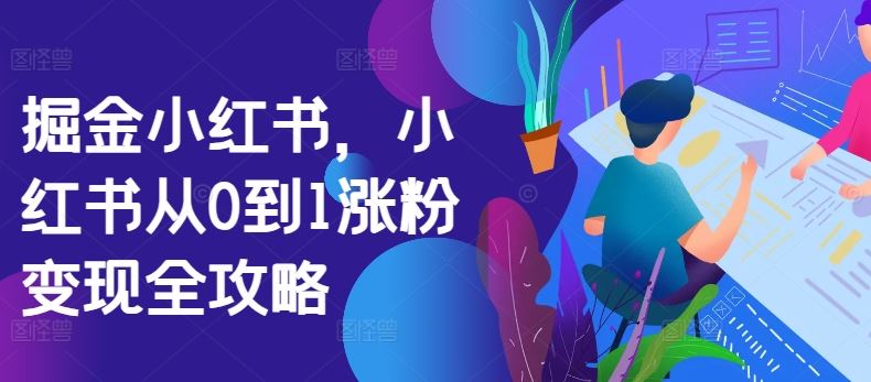 掘金小红书，小红书从0到1涨粉变现全攻略-天孤无涯网