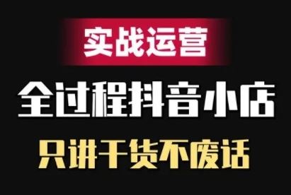 抖音小店精细化实战运营，只讲干货不废话-天孤无涯网