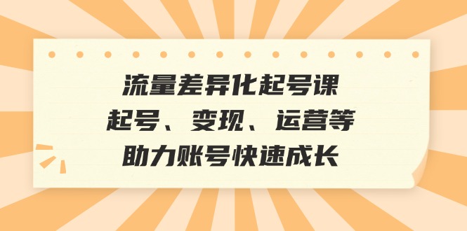 （12911期）流量差异化起号课：起号、变现、运营等，助力账号快速成长-天孤无涯网