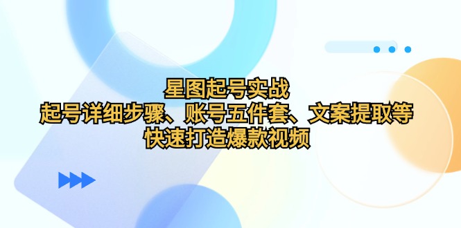 （12910期）星图起号实战：起号详细步骤、账号五件套、文案提取等，快速打造爆款视频-天孤无涯网