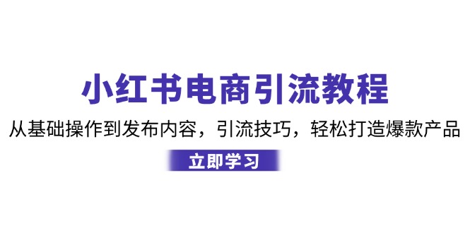 （12913期）小红书电商引流教程：从基础操作到发布内容，引流技巧，轻松打造爆款产品-天孤无涯网
