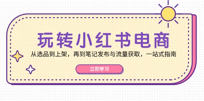 （12916期）玩转小红书电商：从选品到上架，再到笔记发布与流量获取，一站式指南-天孤无涯网