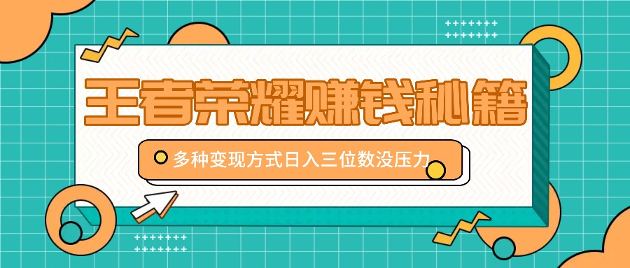 王者荣耀赚钱秘籍，多种变现方式，日入三位数没压力【附送资料】-天孤无涯网