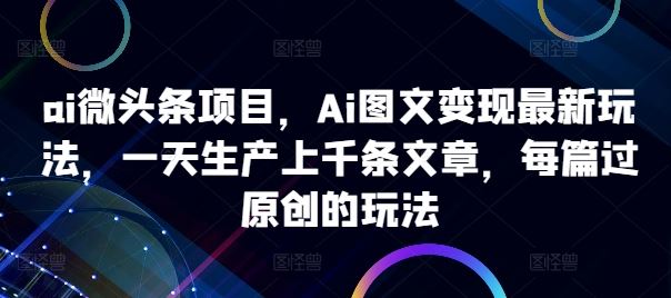 ai微头条项目，Ai图文变现最新玩法，一天生产上千条文章，每篇过原创的玩法-天孤无涯网