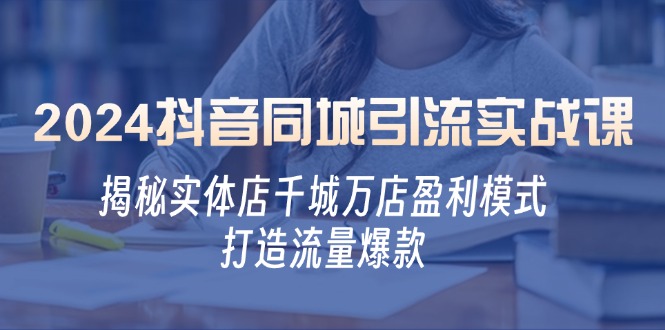 （12927期）2024抖音同城引流实战课：揭秘实体店千城万店盈利模式，打造流量爆款-天孤无涯网