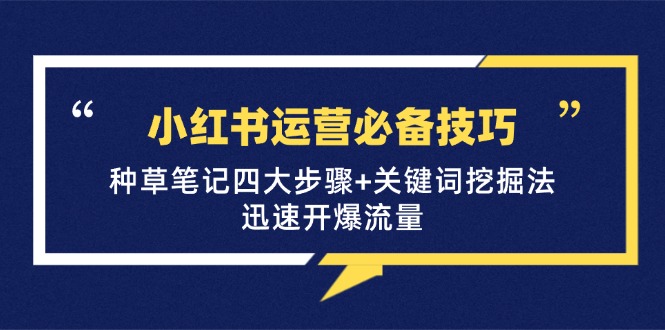 （12926期）小红书运营必备技巧，种草笔记四大步骤+关键词挖掘法：迅速开爆流量-天孤无涯网