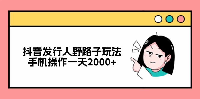 （12929期）抖音发行人野路子玩法，手机操作一天2000+-天孤无涯网