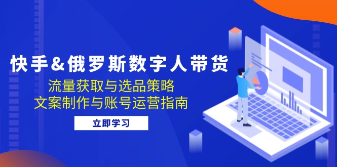 （12934期）快手&俄罗斯 数字人带货：流量获取与选品策略 文案制作与账号运营指南-天孤无涯网
