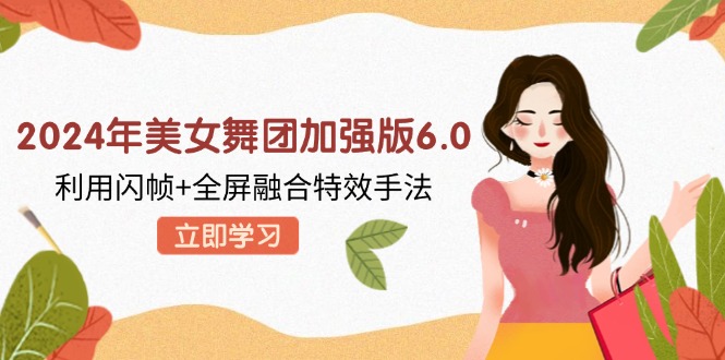 （12938期）2024年美女舞团加强版6.0，利用闪帧+全屏融合特效手法，教程+素材+软件-天孤无涯网