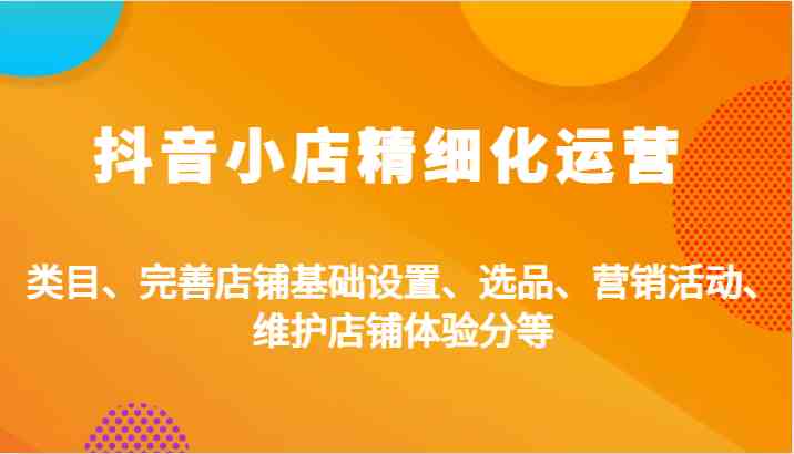 抖音小店精细化运营：类目、完善店铺基础设置、选品、营销活动、维护店铺体验分等-天孤无涯网