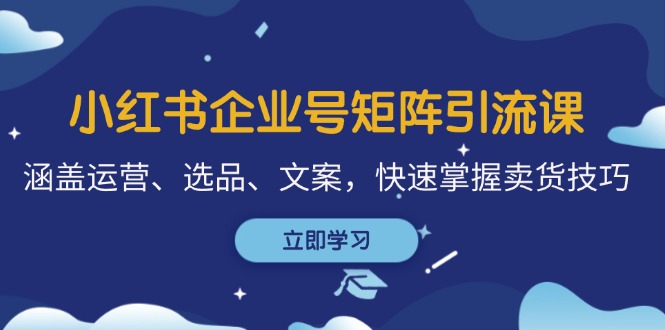 小红书企业号矩阵引流课，涵盖运营、选品、文案，快速掌握卖货技巧-天孤无涯网
