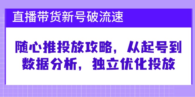直播带货新号破流速：随心推投放攻略，从起号到数据分析，独立优化投放-天孤无涯网