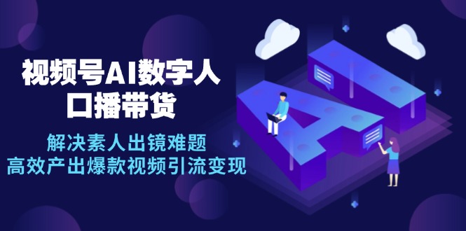（12958期）视频号数字人AI口播带货，解决素人出镜难题，高效产出爆款视频引流变现-天孤无涯网