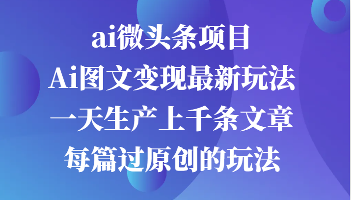ai微头条项目，Ai图文变现最新玩法，一天生产上千条文章每篇过原创的玩法-天孤无涯网