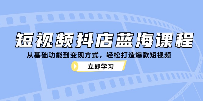 短视频抖店蓝海课程：从基础功能到变现方式，轻松打造爆款短视频-天孤无涯网