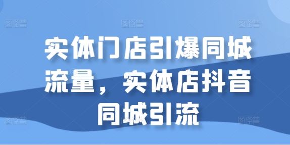 实体门店引爆同城流量，实体店抖音同城引流-天孤无涯网