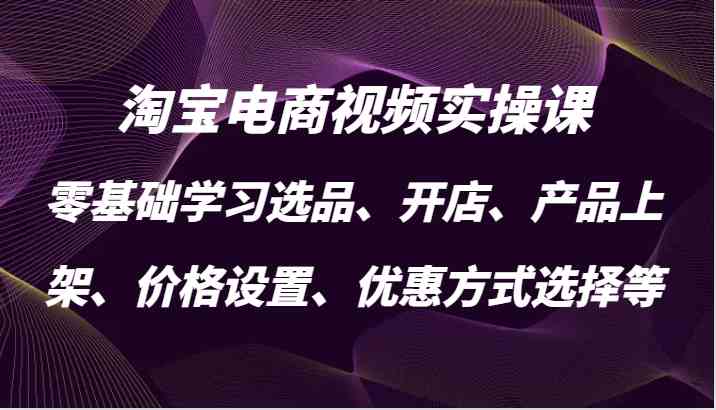 淘宝电商视频实操课，零基础学习选品、开店、产品上架、价格设置、优惠方式选择等-天孤无涯网