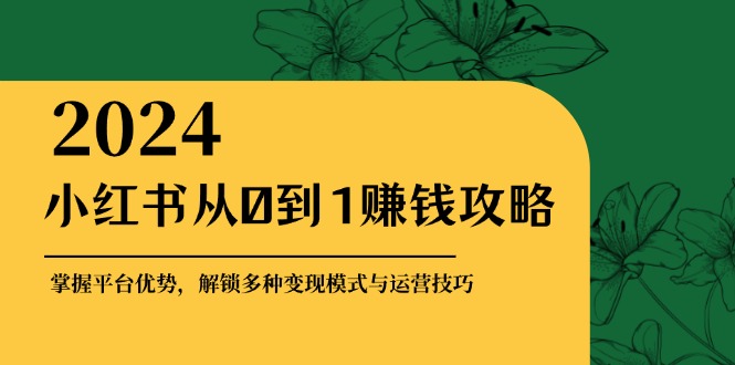 小红书从0到1赚钱攻略：掌握平台优势，解锁多种变现赚钱模式与运营技巧-天孤无涯网