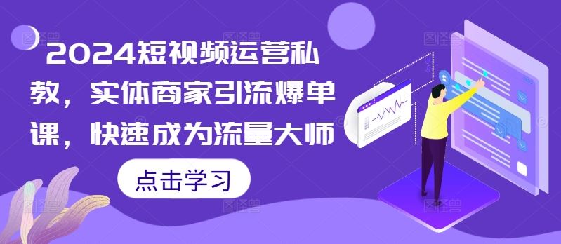 2024短视频运营私教，实体商家引流爆单课，快速成为流量大师-天孤无涯网