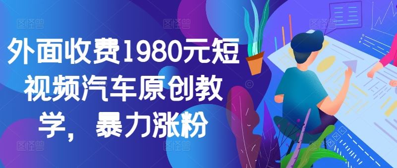 外面收费1980元短视频汽车原创教学，暴力涨粉-天孤无涯网
