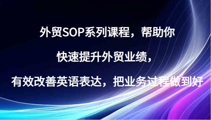 外贸SOP系列课程，帮助你快速提升外贸业绩，有效改善英语表达，把业务过程做到好-天孤无涯网
