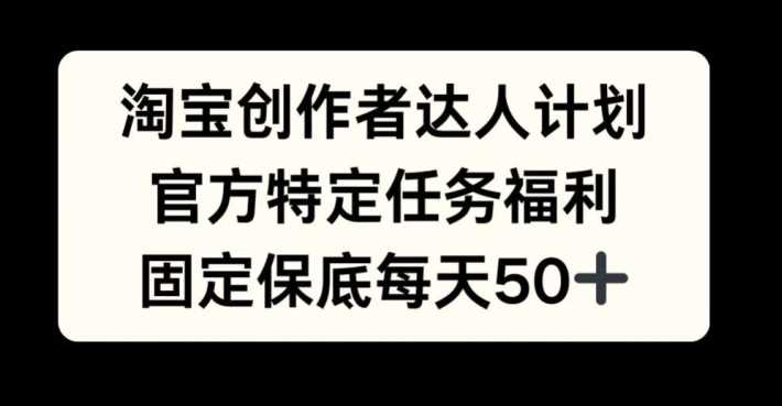 淘宝创作者达人计划，官方特定任务福利，固定保底每天50+【揭秘】-天孤无涯网