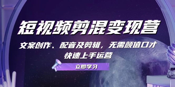 短视频剪混变现营：文案创作、配音及剪辑，无需颜值口才，快速上手运营-天孤无涯网