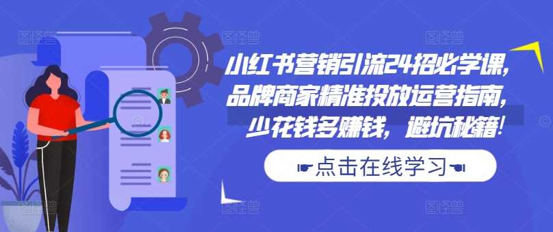 小红书营销引流24招必学课，品牌商家精准投放运营指南，少花钱多赚钱，避坑秘籍!-天孤无涯网