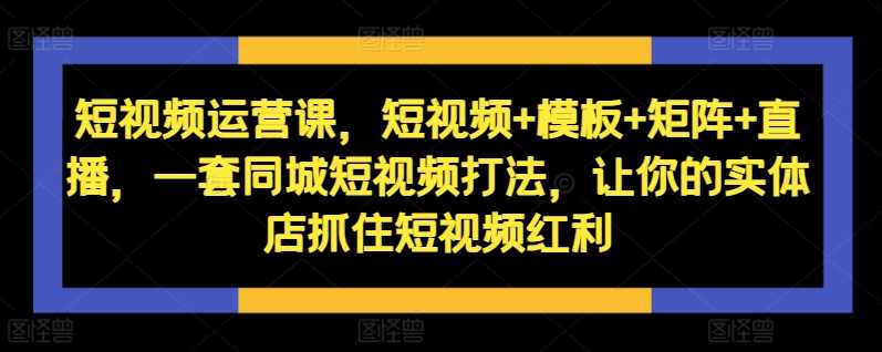 短视频运营课，短视频+模板+矩阵+直播，一套同城短视频打法，让你的实体店抓住短视频红利-天孤无涯网
