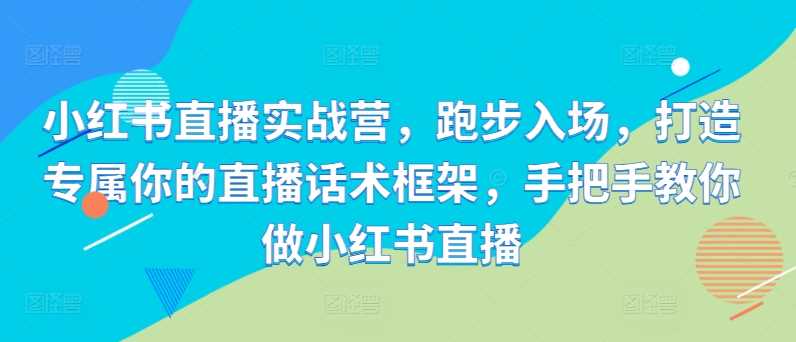 小红书直播实战营，跑步入场，打造专属你的直播话术框架，手把手教你做小红书直播-天孤无涯网