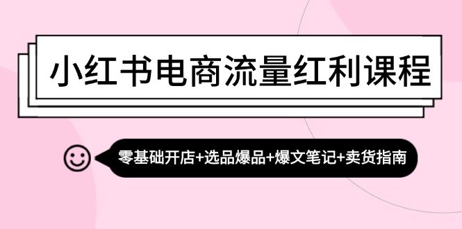（13026期）小红书电商流量红利课程：零基础开店+选品爆品+爆文笔记+卖货指南-天孤无涯网