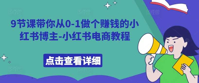 9节课带你从0-1做个赚钱的小红书博主-小红书电商教程-天孤无涯网