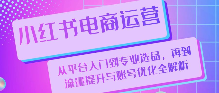 （13043期）小红书电商运营：从平台入门到专业选品，再到流量提升与账号优化全解析-天孤无涯网