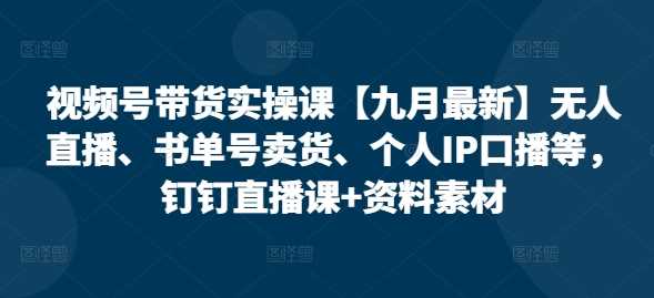 视频号带货实操课【10月最新】无人直播、书单号卖货、个人IP口播等，钉钉直播课+资料素材-天孤无涯网