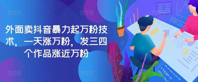 最新抖音暴力起万粉技术，一天涨万粉，发三四个作品涨近万粉-天孤无涯网