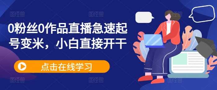 0粉丝0作品直播急速起号变米，小白直接开干-天孤无涯网