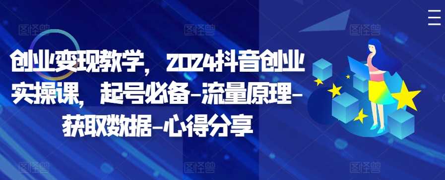创业变现教学，2024抖音创业实操课，起号必备-流量原理-获取数据-心得分享-天孤无涯网