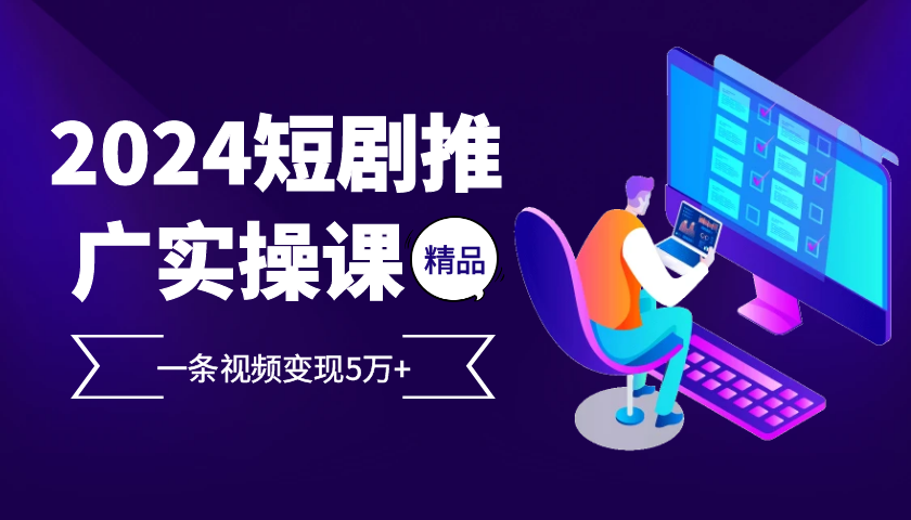 2024最火爆的项目短剧推广实操课，一条视频变现5万+【附软件工具】-天孤无涯网
