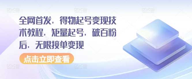 全网首发，得物起号变现技术教程，矩量起号，破百粉后，无限接单变现-天孤无涯网