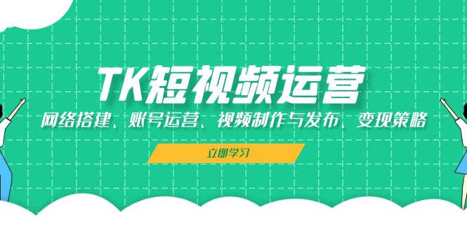 （13082期）TK短视频运营：网络搭建、账号运营、视频制作与发布、变现策略-天孤无涯网