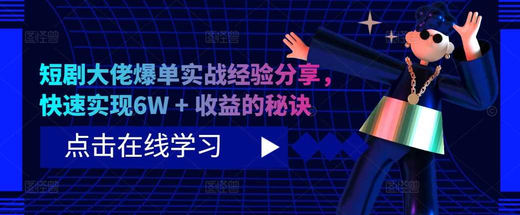 短剧大佬爆单实战经验分享，快速实现6W + 收益的秘诀-天孤无涯网