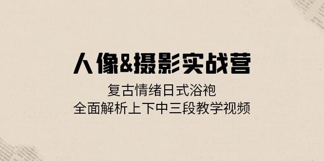 （13095期）人像&摄影实战营：复古情绪日式浴袍，全面解析上下中三段教学视频-天孤无涯网