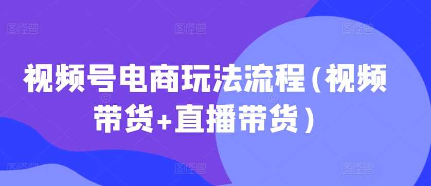 视频号电商玩法流程(视频带货+直播带货)-天孤无涯网