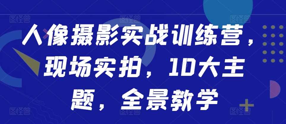 人像摄影实战训练营，现场实拍，10大主题，全景教学-天孤无涯网