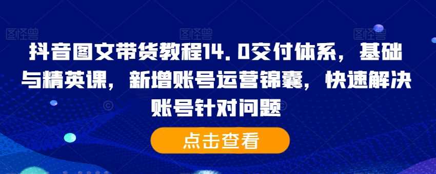 抖音图文带货教程14.0交付体系，基础与精英课，新增账号运营锦囊，快速解决账号针对问题-天孤无涯网