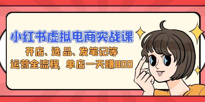 （13110期）小红书虚拟电商实战课：开店、选品、发笔记等运营全流程，单店一天赚800-天孤无涯网