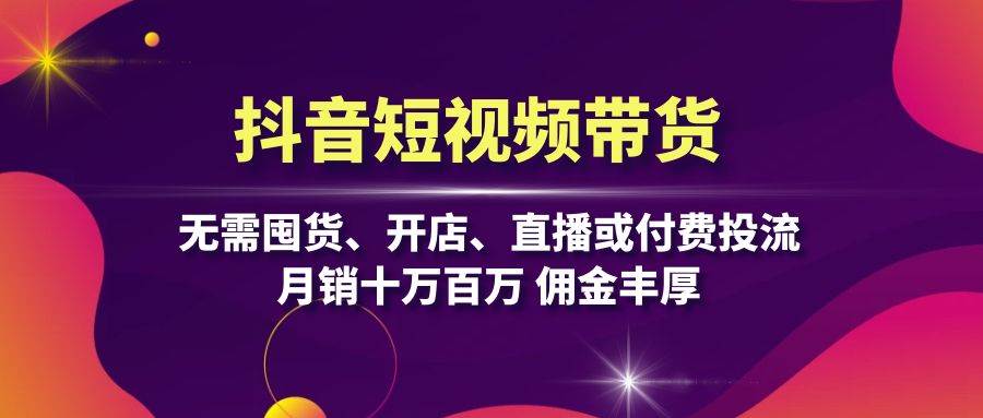 （13111期）抖音短视频带货：无需囤货、开店、直播或付费投流，月销十万百万 佣金丰厚-天孤无涯网