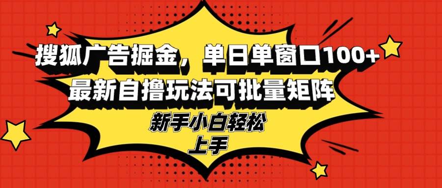（13116期）搜狐广告掘金，单日单窗口100+，最新自撸玩法可批量矩阵，适合新手小白-天孤无涯网