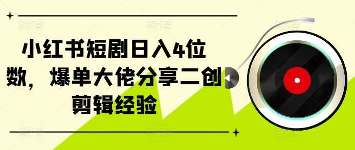 小红书短剧日入4位数，爆单大佬分享二创剪辑经验-天孤无涯网