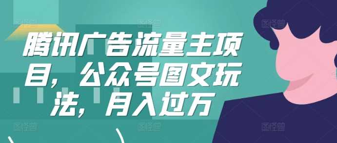 腾讯广告流量主项目，公众号图文玩法，月入过万-天孤无涯网